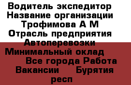 Водитель-экспедитор › Название организации ­ Трофимова А.М › Отрасль предприятия ­ Автоперевозки › Минимальный оклад ­ 65 000 - Все города Работа » Вакансии   . Бурятия респ.